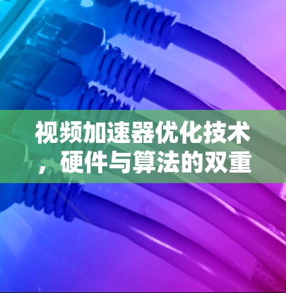 视频加速器优化技术，硬件与算法的双重突破