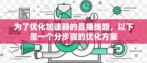 为了优化加速器的直播线路,以下是一个分步骤的优化方案