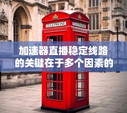 加速器直播稳定线路的关键在于多个因素的协调一致，确保视频流能够在高质量、低延迟的前提下流畅传输。以下是构建稳定加速器直播线路的详细步骤和建议