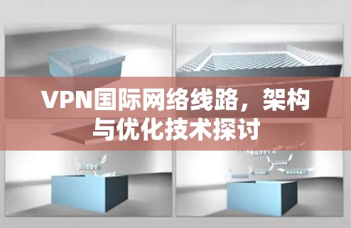 VPN国际网络线路,架构与优化技术探讨