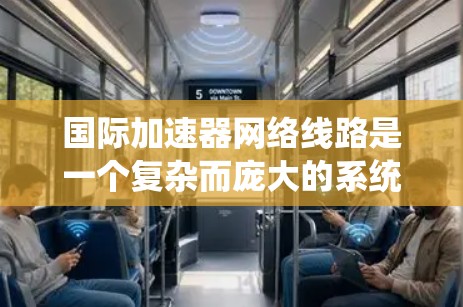 国际加速器网络线路是一个复杂而庞大的系统，旨在将全球范围内的加速器连接起来，促进跨国科研合作和数据共享。以下是对这一系统的详细分析