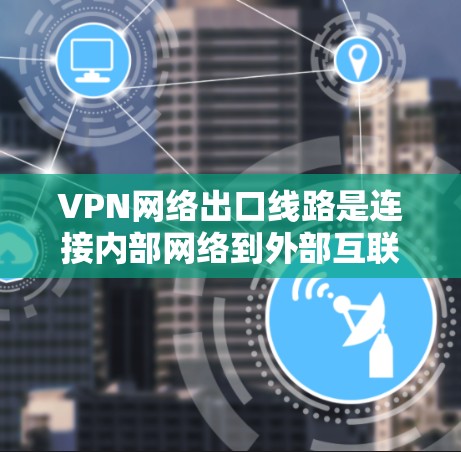 VPN网络出口线路是连接内部网络到外部互联网的安全通道，确保数据传输的安全性和可靠性。以下是对VPN出口线路的详细分析和总结
