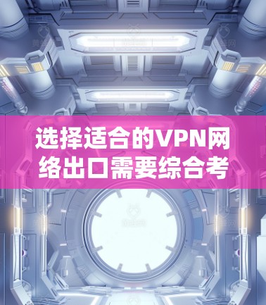选择适合的VPN网络出口需要综合考虑多个因素，以确保安全性、隐私保护、速度和成本效益。以下是基于您的思考过程总结出的步骤和建议