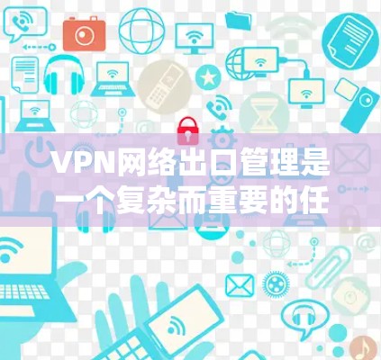 VPN网络出口管理是一个复杂而重要的任务,涉及多个方面和步骤,以确保VPN网络的安全性和高效性。以下是对VPN网络出口管理的详细总结