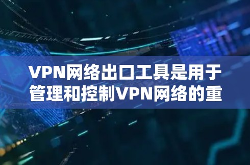 VPN网络出口工具是用于管理和控制VPN网络的重要工具,主要用于以下几个方面 VPN网络出口工具是用于管理和控制VPN网络的重要工具,主要用于以下几个方面