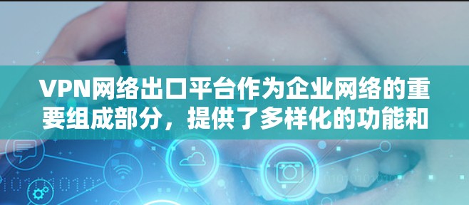 VPN网络出口平台作为企业网络的重要组成部分,提供了多样化的功能和支持,满足了企业在安全性、灵活性和扩展性方面的多种需求。以下是对VPN网络出口平台的详细分析和总结