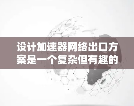 设计加速器网络出口方案是一个复杂但有趣的任务,涉及硬件和软件的多方面考虑。以下是对该方案的系统化总结和建议 设计加速器网络出口方案是一个复杂但有趣的任务,涉及硬件和软件的多方面考虑。以下是对该方案的系统化总结和建议