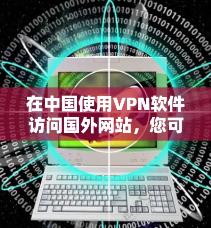 在中国使用VPN软件访问国外网站，您可以按照以下步骤操作
