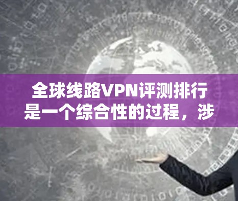 全球线路VPN评测排行是一个综合性的过程,涉及多个关键因素来评估各个VPN服务的性能和用户体验。以下是对全球线路VPN评测排行的详细分析