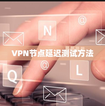 VPN节点延迟测试方法