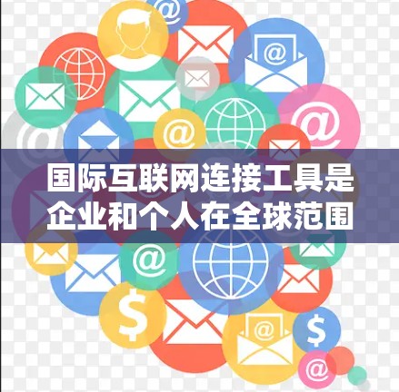 国际互联网连接工具是企业和个人在全球范围内连接到互联网的多种方法和技术。以下是对这些工具的详细分析 国际互联网连接工具是企业和个人在全球范围内连接到互联网的多种方法和技术。以下是对这些工具的详细分析