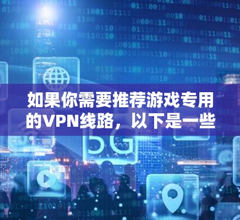 如果你需要推荐游戏专用的VPN线路,以下是一些常见的游戏VPN建议,基于用户的反馈和市场调查