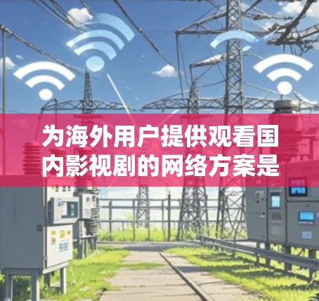 为海外用户提供观看国内影视剧的网络方案是一个复杂的任务，涉及技术、法律和用户体验等多个方面。以下是一个经过综合考虑的解决方案