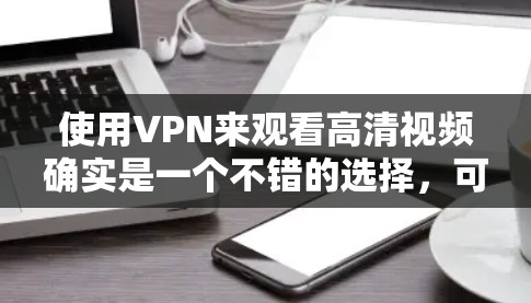 使用VPN来观看高清视频确实是一个不错的选择，可以避免地区限制、缓存问题和网络延迟。以下是几款适合高清视频流的VPN服务推荐
