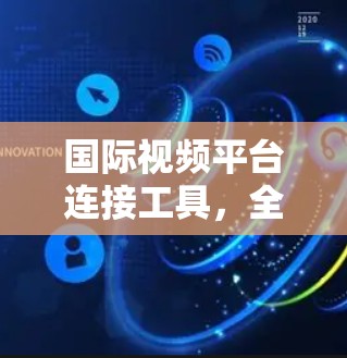 国际视频平台连接工具,全球视频传输的高效解决方案