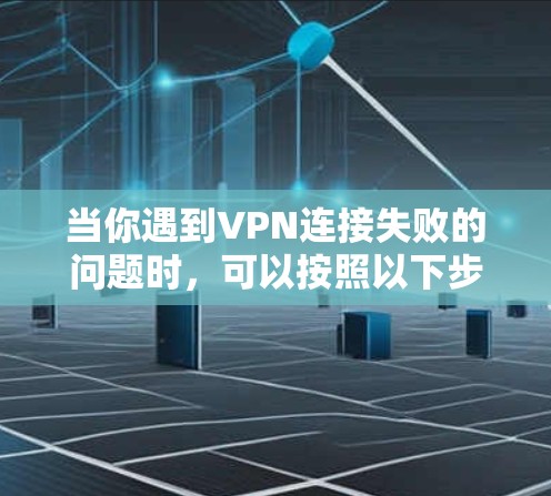 当你遇到VPN连接失败的问题时,可以按照以下步骤逐步排查和解决问题