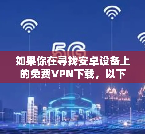 如果你在寻找安卓设备上的免费VPN下载，以下是一些常见的免费VPN服务和解决方案。请注意，免费VPN服务可能存在某些限制，如广告、速度限制或数据限制，因此建议谨慎选择