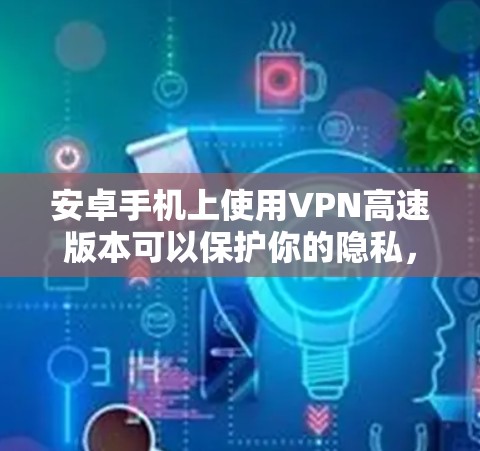 安卓手机上使用VPN高速版本可以保护你的隐私，避免网络监控，同时也能让你访问一些被限制的内容。以下是一些推荐的安卓VPN应用，适合快速和安全地连接