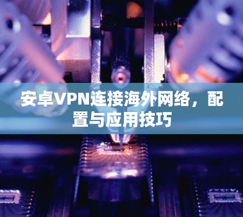 安卓VPN连接海外网络，配置与应用技巧