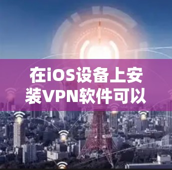 在iOS设备上安装VPN软件可以通过以下步骤轻松完成