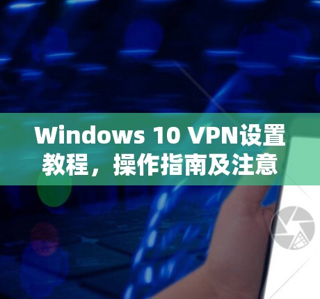 Windows 10 VPN设置教程,操作指南及注意事项
