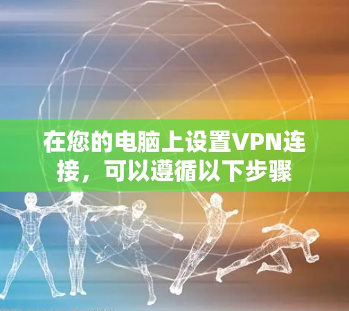 在您的电脑上设置VPN连接,可以遵循以下步骤 在您的电脑上设置VPN连接,可以遵循以下步骤