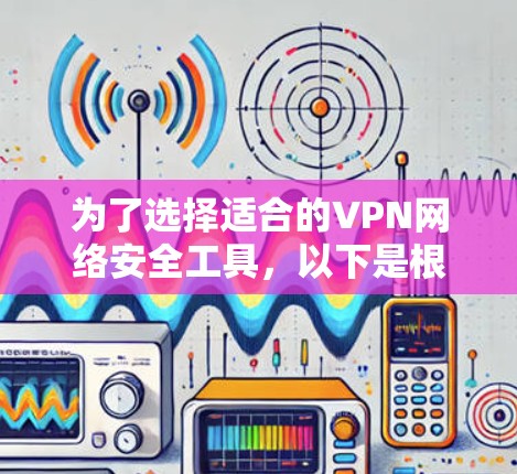 为了选择适合的VPN网络安全工具,以下是根据您的需求整理的关键考虑因素和推荐工具