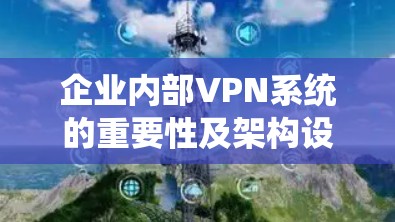 企业内部VPN系统的重要性及架构设计 企业内部VPN系统的重要性及架构设计