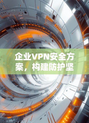 企业VPN安全方案,构建防护坚固的网络防火墙 企业VPN安全方案,构建防护坚固的网络防火墙