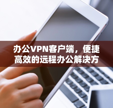 办公VPN客户端,便捷高效的远程办公解决方案 办公VPN客户端,便捷高效的远程办公解决方案