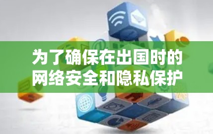 为了确保在出国时的网络安全和隐私保护,您可以按照以下步骤选择和配置适合您的网络连接工具 为了确保在出国时的网络安全和隐私保护,您可以按照以下步骤选择和配置适合您的网络连接工具