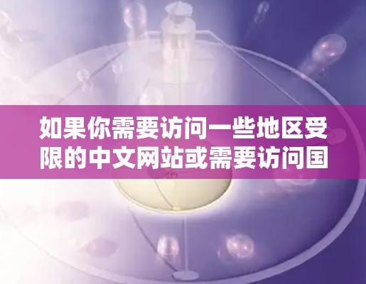 如果你需要访问一些地区受限的中文网站或需要访问国外的中文资源，可以尝试以下方法