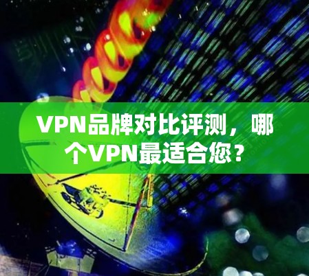 VPN品牌对比评测,哪个VPN最适合您? VPN品牌对比评测,哪个VPN最适合您?