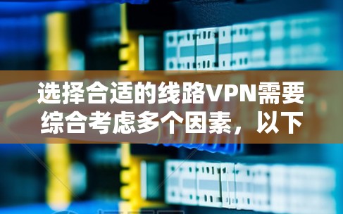 选择合适的线路VPN需要综合考虑多个因素,以下是根据您的需求整理出的步骤和建议 选择合适的线路VPN需要综合考虑多个因素,以下是根据您的需求整理出的步骤和建议