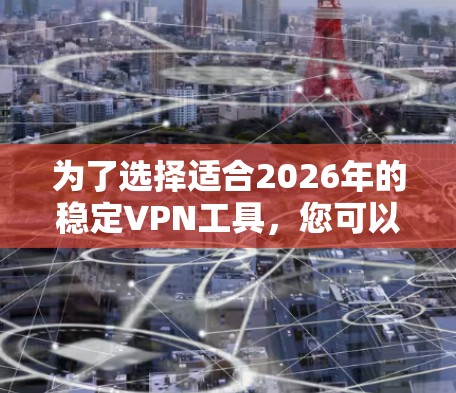 为了选择适合2026年的稳定VPN工具，您可以按照以下步骤进行