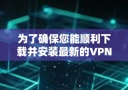 为了确保您能顺利下载并安装最新的VPN客户端,以下是一些建议和步骤 为了确保您能顺利下载并安装最新的VPN客户端,以下是一些建议和步骤