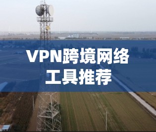 VPN跨境网络工具推荐 VPN跨境网络工具推荐