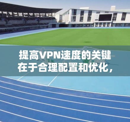 提高VPN速度的关键在于合理配置和优化，以下是分步骤的指南