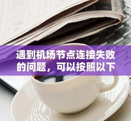 遇到机场节点连接失败的问题，可以按照以下步骤进行排查和解决