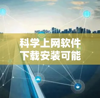 科学上网软件下载安装可能指的是一些用于科学研究、数据分析或科学计算的软件的下载和安装步骤。以下是一些常用的科学软件及其下载安装的基本指南