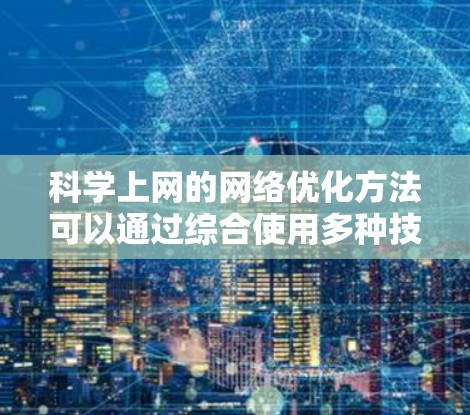 科学上网的网络优化方法可以通过综合使用多种技术手段来提高访问效率和成功率，同时确保安全性和合法性。以下是对常见方法的总结和优化建议