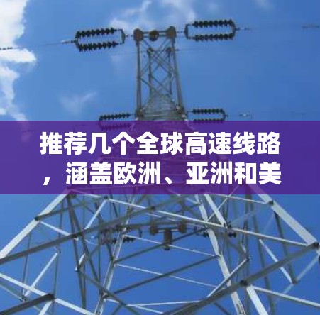 推荐几个全球高速线路,涵盖欧洲、亚洲和美洲,适合不同目的地 推荐几个全球高速线路,涵盖欧洲、亚洲和美洲,适合不同目的地