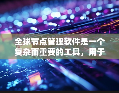 全球节点管理软件是一个复杂而重要的工具，用于有效管理分布式系统中的多个节点。以下是对这种软件的全面总结，帮助您理解其功能、特点、应用场景以及选择和挑战