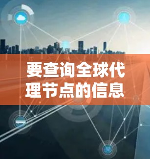 要查询全球代理节点的信息，可以按照以下步骤进行