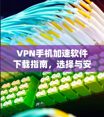 VPN手机加速软件下载指南,选择与安装步骤 VPN手机加速软件下载指南,选择与安装步骤