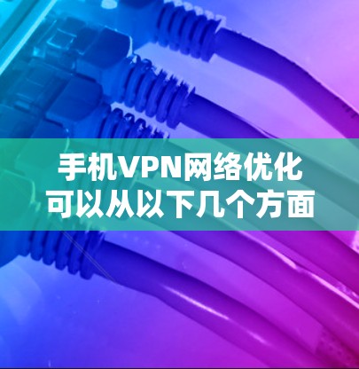 手机VPN网络优化可以从以下几个方面入手,以确保VPN连接的稳定性和速度