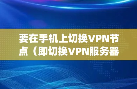 要在手机上切换VPN节点（即切换VPN服务器）你需要按照以下步骤操作。以下假设你已经安装并设置了VPN客户端（如OpenVPN、NordVPN、ExpressVPN等）