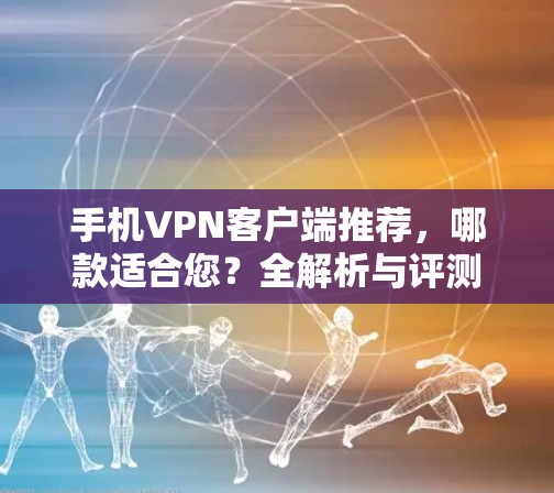 手机VPN客户端推荐，哪款适合您？全解析与评测
