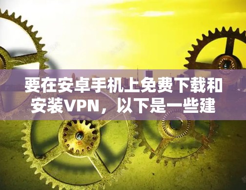要在安卓手机上免费下载和安装VPN,以下是一些建议和步骤