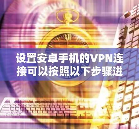 设置安卓手机的VPN连接可以按照以下步骤进行